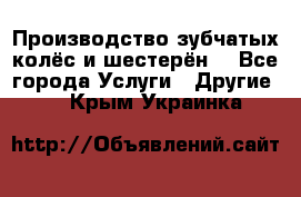 Производство зубчатых колёс и шестерён. - Все города Услуги » Другие   . Крым,Украинка